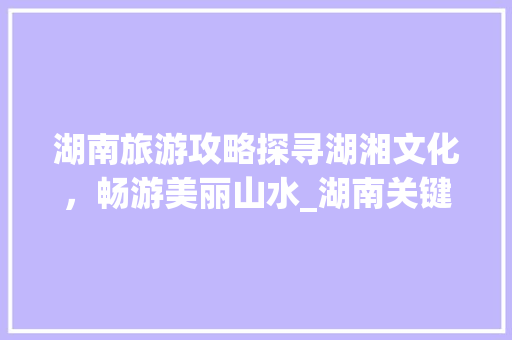 湖南旅游攻略探寻湖湘文化，畅游美丽山水_湖南关键词优化运营