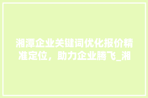 湘潭企业关键词优化报价精准定位，助力企业腾飞_湘潭企业关键词优化报价