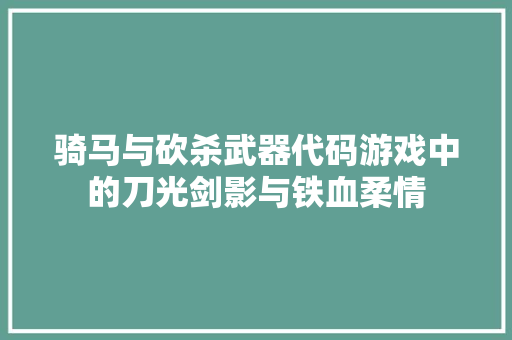 骑马与砍杀武器代码游戏中的刀光剑影与铁血柔情