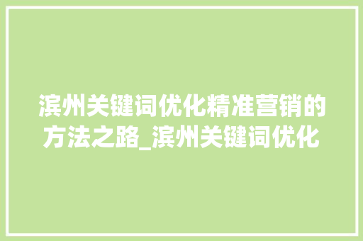 滨州关键词优化精准营销的方法之路_滨州关键词优化单价