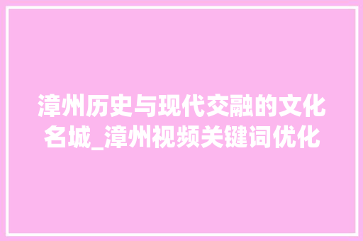 漳州历史与现代交融的文化名城_漳州视频关键词优化