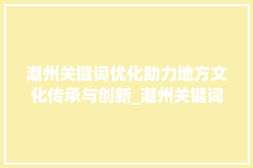 潮州关键词优化助力地方文化传承与创新_潮州关键词优化作用