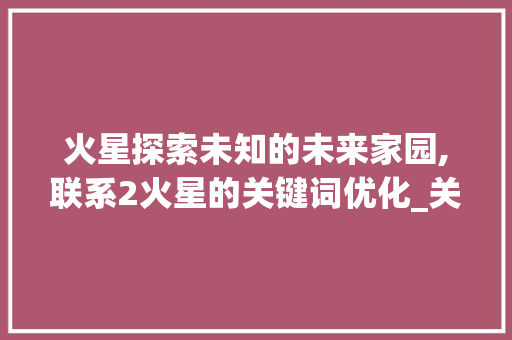 火星探索未知的未来家园,联系2火星的关键词优化_关键词优化联系2火星