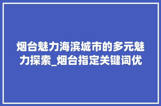 烟台魅力海滨城市的多元魅力探索_烟台指定关键词优化