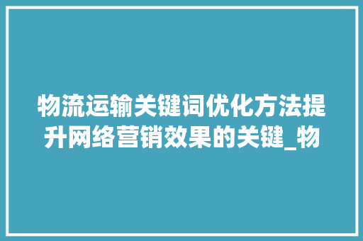 物流运输关键词优化方法提升网络营销效果的关键_物流运输关键词优化方法