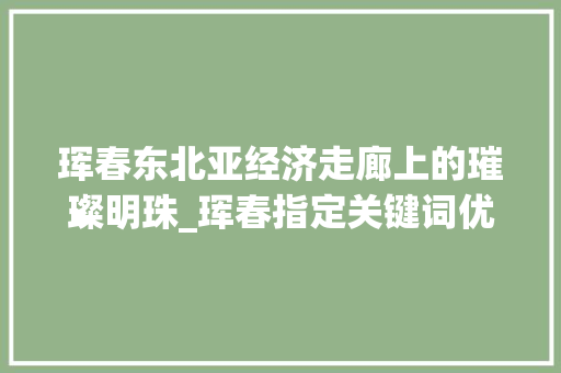 珲春东北亚经济走廊上的璀璨明珠_珲春指定关键词优化