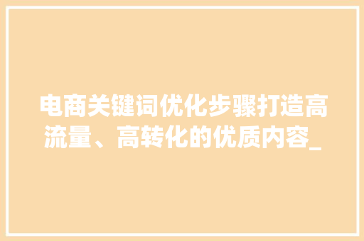 电商关键词优化步骤打造高流量、高转化的优质内容_电商关键词怎么优化
