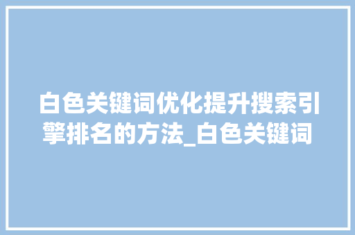 白色关键词优化提升搜索引擎排名的方法_白色关键词优化推荐