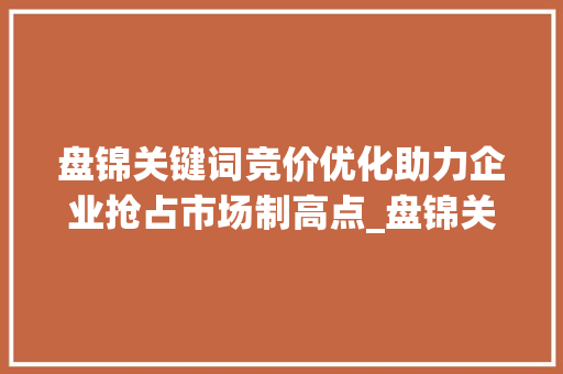 盘锦关键词竞价优化助力企业抢占市场制高点_盘锦关键词竞价优化公司