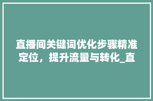 直播间关键词优化步骤精准定位，提升流量与转化_直播间怎么优化关键词