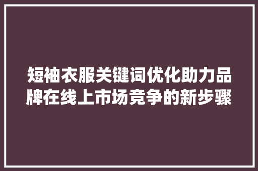 短袖衣服关键词优化助力品牌在线上市场竞争的新步骤_短袖衣服关键词优化软件