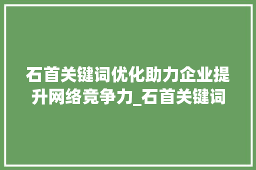 石首关键词优化助力企业提升网络竞争力_石首关键词优化公司