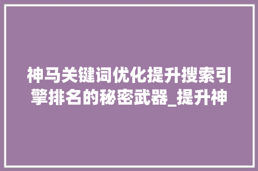 神马关键词优化提升搜索引擎排名的秘密武器_提升神马关键词优化