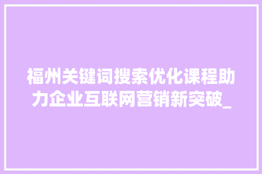 福州关键词搜索优化课程助力企业互联网营销新突破_福州关键词搜索优化课程