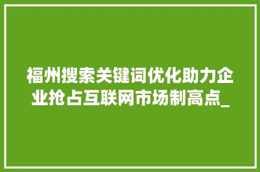 福州搜索关键词优化助力企业抢占互联网市场制高点_福州搜索关键词优化公司