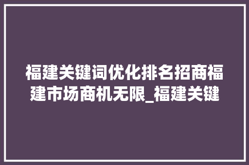 福建关键词优化排名招商福建市场商机无限_福建关键词优化排名招商