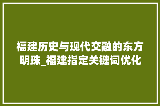 福建历史与现代交融的东方明珠_福建指定关键词优化