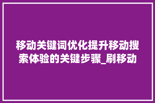 移动关键词优化提升移动搜索体验的关键步骤_刷移动关键词优化软