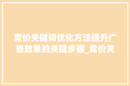 竞价关键词优化方法提升广告效果的关键步骤_竞价关键词优化方法包括