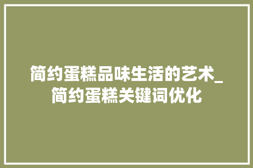 简约蛋糕品味生活的艺术_简约蛋糕关键词优化