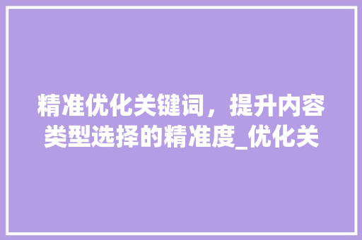 精准优化关键词，提升内容类型选择的精准度_优化关键词如何选择类型