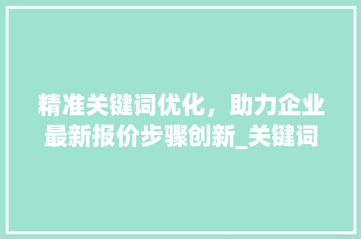 精准关键词优化，助力企业最新报价步骤创新_关键词优化最新报价