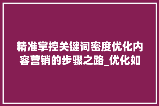 精准掌控关键词密度优化内容营销的步骤之路_优化如何控制关键词密度