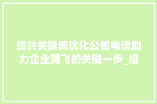 绍兴关键词优化公司电话助力企业腾飞的关键一步_绍兴关键词优化公司电话