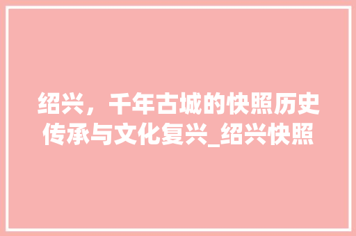 绍兴，千年古城的快照历史传承与文化复兴_绍兴快照关键词优化