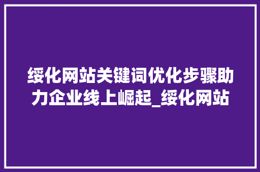 绥化网站关键词优化步骤助力企业线上崛起_绥化网站关键词优化方法