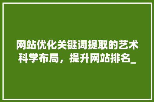 网站优化关键词提取的艺术科学布局，提升网站排名_网站优化关键词怎么提取