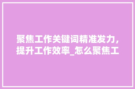 聚焦工作关键词精准发力，提升工作效率_怎么聚焦工作关键词优化
