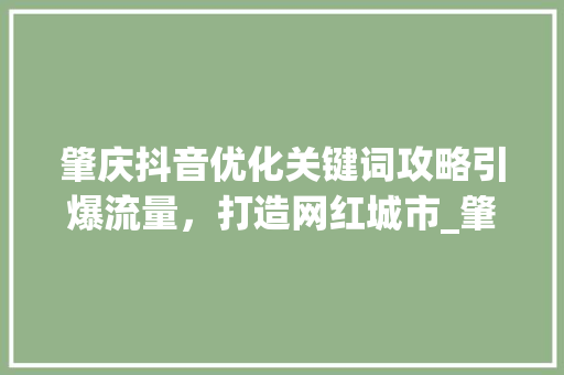 肇庆抖音优化关键词攻略引爆流量，打造网红城市_肇庆抖音优化关键词