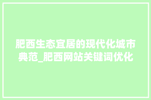 肥西生态宜居的现代化城市典范_肥西网站关键词优化