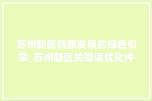 苏州新区创新发展的绿色引擎_苏州新区关键词优化件