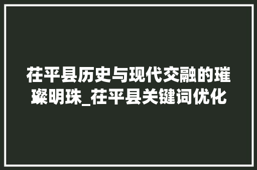 茌平县历史与现代交融的璀璨明珠_茌平县关键词优化