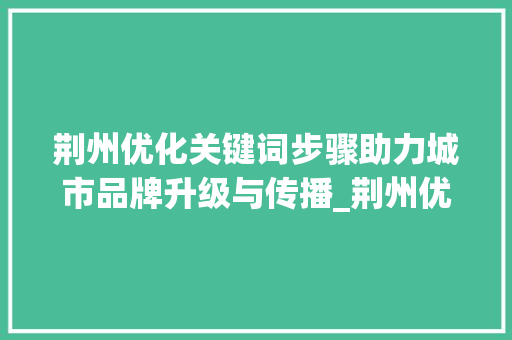 荆州优化关键词步骤助力城市品牌升级与传播_荆州优化关键词方法