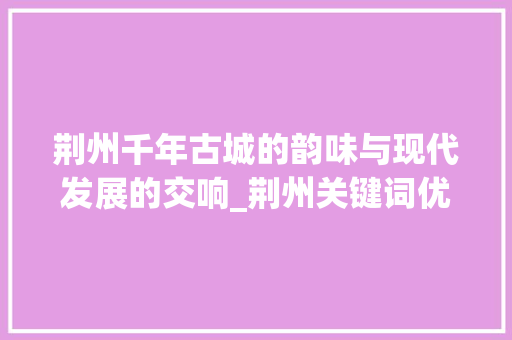 荆州千年古城的韵味与现代发展的交响_荆州关键词优化搜索