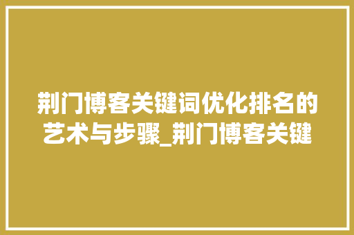 荆门博客关键词优化排名的艺术与步骤_荆门博客关键词优化排名