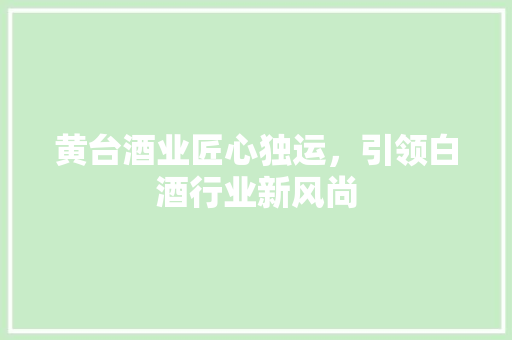 黄台酒业匠心独运，引领白酒行业新风尚