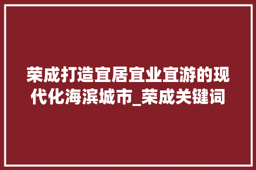 荣成打造宜居宜业宜游的现代化海滨城市_荣成关键词优化方法