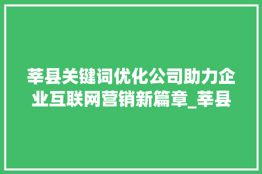 莘县关键词优化公司助力企业互联网营销新篇章_莘县关键词优化公司