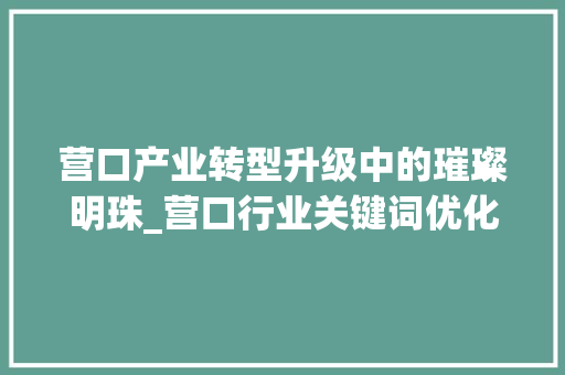 营口产业转型升级中的璀璨明珠_营口行业关键词优化