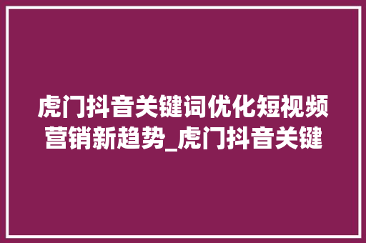 虎门抖音关键词优化短视频营销新趋势_虎门抖音关键词优化