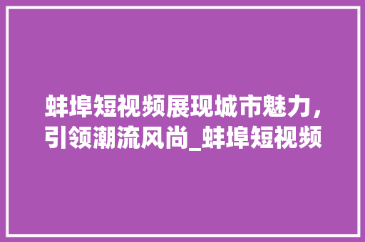 蚌埠短视频展现城市魅力，引领潮流风尚_蚌埠短视频关键词优化
