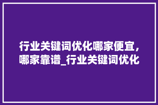 行业关键词优化哪家便宜，哪家靠谱_行业关键词优化哪家便宜