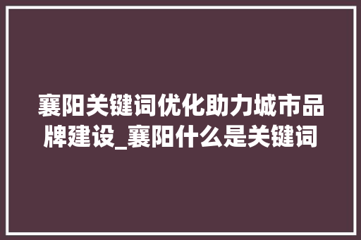 襄阳关键词优化助力城市品牌建设_襄阳什么是关键词优化