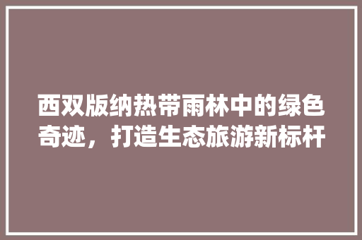 西双版纳热带雨林中的绿色奇迹，打造生态旅游新标杆_西双版纳关键词优化公司