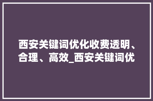 西安关键词优化收费透明、合理、高效_西安关键词优化怎么收费