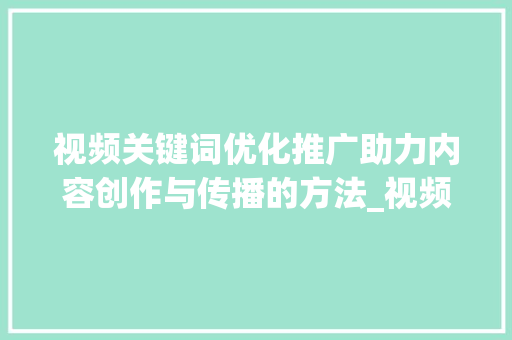 视频关键词优化推广助力内容创作与传播的方法_视频关键词优化推广